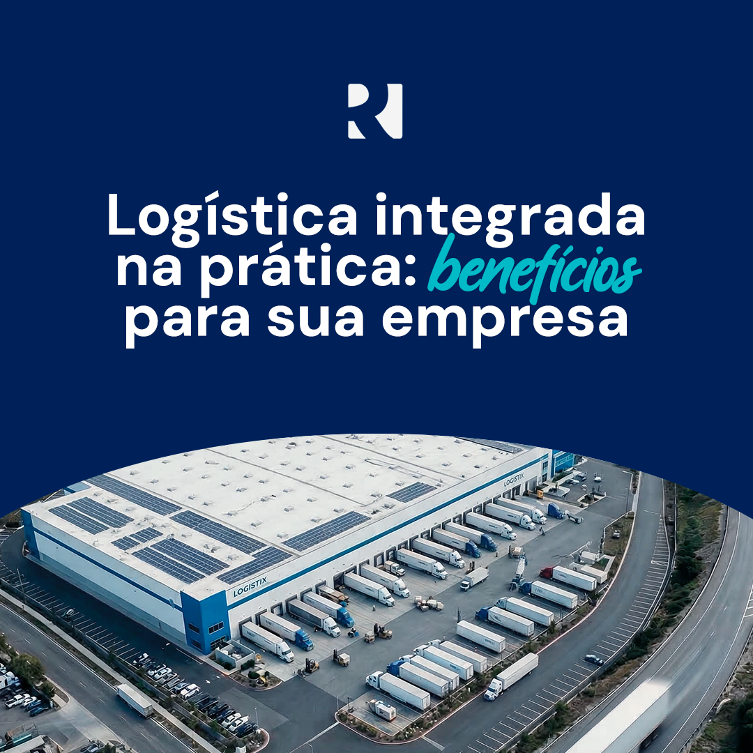 LOGÍSTICA INTEGRADA NA PRÁTICA: BENEFÍCIOS PARA A SUA EMPRESA